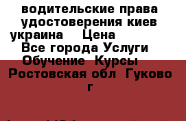 водительские права удостоверения киев украина  › Цена ­ 12 000 - Все города Услуги » Обучение. Курсы   . Ростовская обл.,Гуково г.